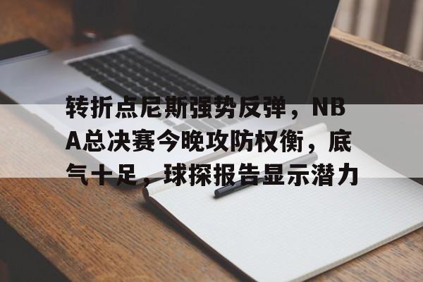 九游体育官网-转折点尼斯强势反弹,NBA总决赛今晚攻防权衡,底气十足,球探报告显示潜力