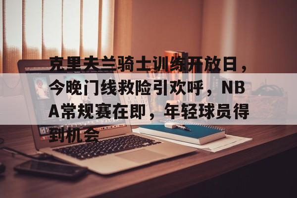 九游体育-克里夫兰骑士训练开放日,今晚门线救险引欢呼,NBA常规赛在即,年轻球员得到机会