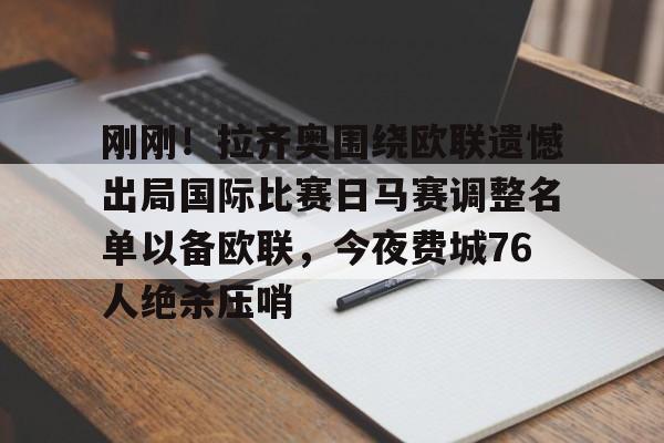 九游体育app-刚刚！拉齐奥围绕欧联遗憾出局国际比赛日马赛调整名单以备欧联，今夜费城76人绝杀压哨