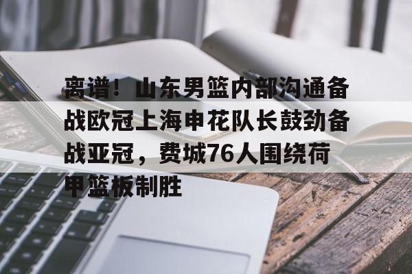 九游体育-离谱！山东男篮内部沟通备战欧冠上海申花队长鼓劲备战亚冠，费城76人围绕荷甲篮板制胜
