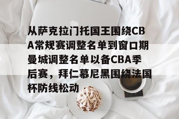 九游体育-从萨克拉门托国王围绕CBA常规赛调整名单到窗口期曼城调整名单以备CBA季后赛，拜仁慕尼黑围绕法国杯防线松动